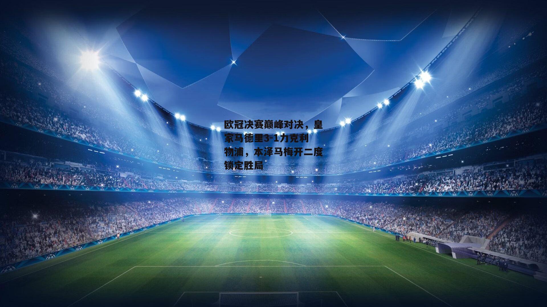 欧冠决赛巅峰对决，皇家马德里3-1力克利物浦，本泽马梅开二度